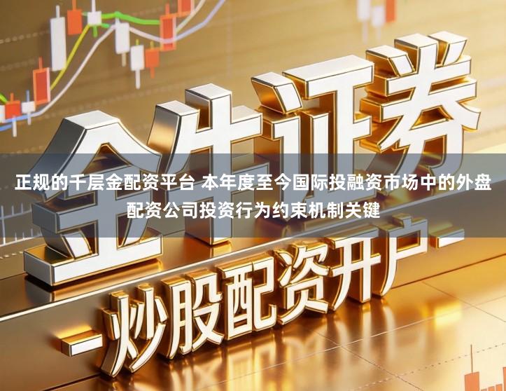 正规的千层金配资平台 本年度至今国际投融资市场中的外盘配资公司投资行为约束机制关键