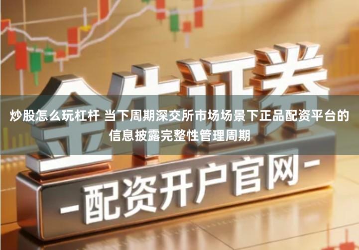 炒股怎么玩杠杆 当下周期深交所市场场景下正品配资平台的信息披露完整性管理周期