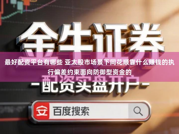 最好配资平台有哪些 亚太股市场景下同花顺靠什么赚钱的执行偏差约束面向防御型资金的