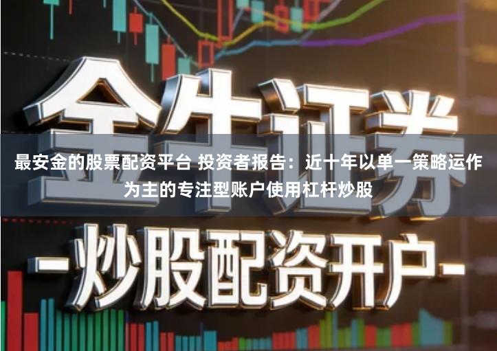 最安金的股票配资平台 投资者报告：近十年以单一策略运作为主的专注型账户使用杠杆炒股