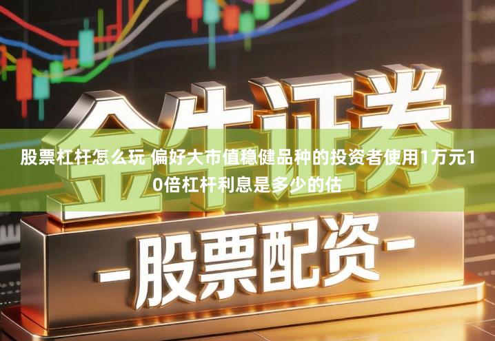 股票杠杆怎么玩 偏好大市值稳健品种的投资者使用1万元10倍杠杆利息是多少的估