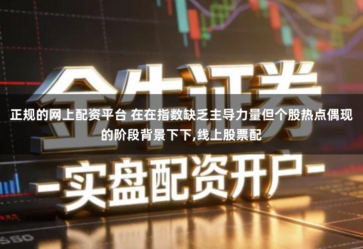 正规的网上配资平台 在在指数缺乏主导力量但个股热点偶现的阶段背景下下,线上股票配