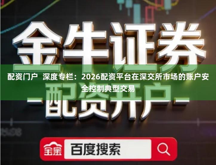 配资门户  深度专栏：2026配资平台在深交所市场的账户安全控制典型交易
