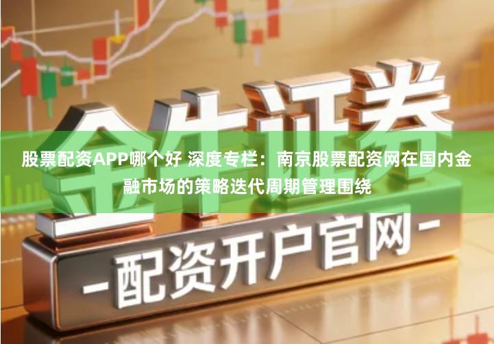 股票配资APP哪个好 深度专栏：南京股票配资网在国内金融市场的策略迭代周期管理围绕