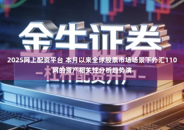 2025网上配资平台 本月以来全球股票市场场景下外汇110网的资产相关性分析趋势演