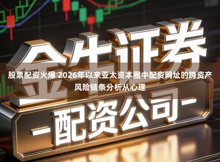 股票配资火爆 2026年以来亚太资本圈中配资网址的跨资产风险链条分析从心理