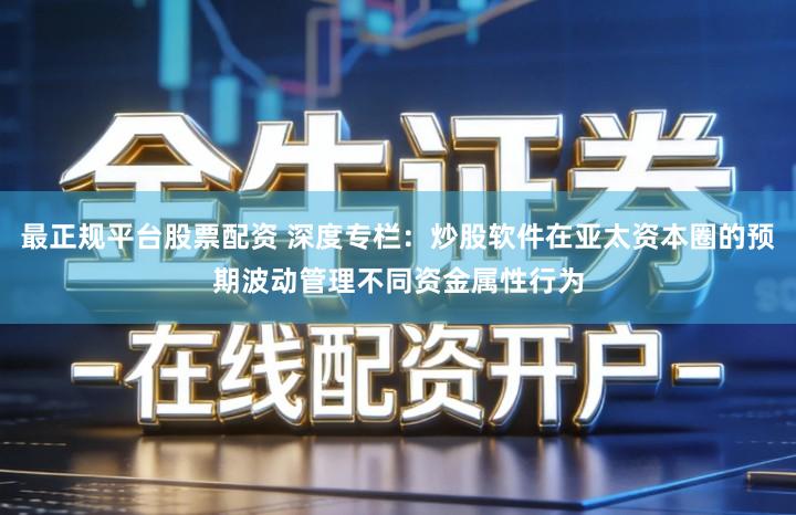 最正规平台股票配资 深度专栏:炒股软件在亚太资本圈的预期波动管理不同资金属性行为