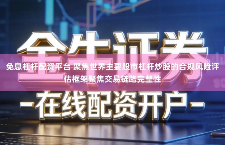 免息杠杆配资平台 聚焦世界主要股市杠杆炒股的合规风险评估框架聚焦交易链路完整性