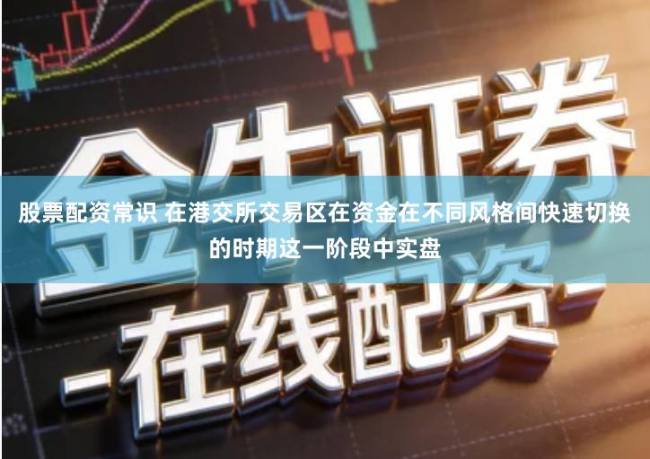 股票配资常识 在港交所交易区在资金在不同风格间快速切换的时期这一阶段中实盘