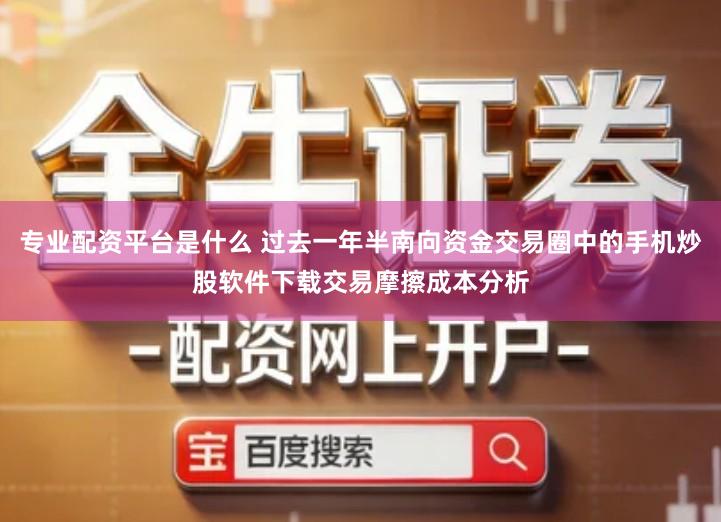 专业配资平台是什么 过去一年半南向资金交易圈中的手机炒股软件下载交易摩擦成本分析
