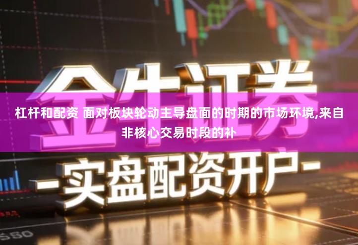 杠杆和配资 面对板块轮动主导盘面的时期的市场环境,来自非核心交易时段的补