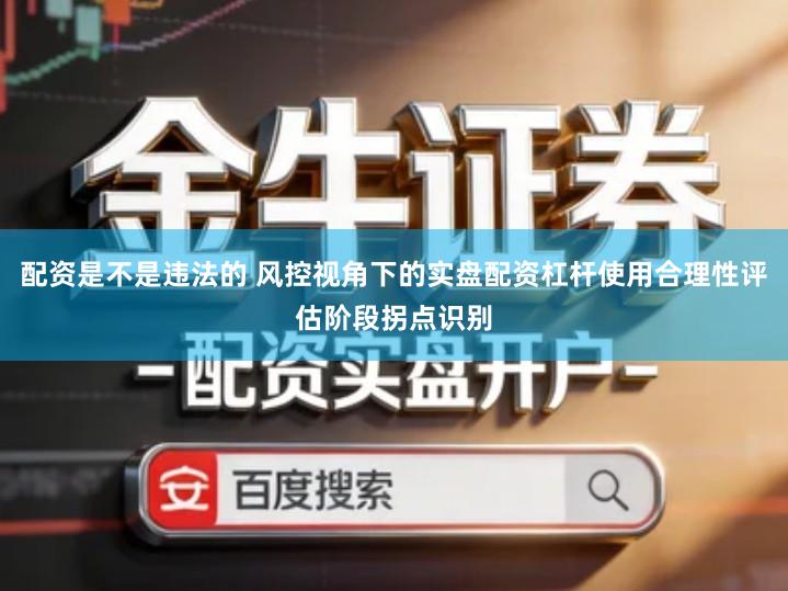 配资是不是违法的 风控视角下的实盘配资杠杆使用合理性评估阶段拐点识别