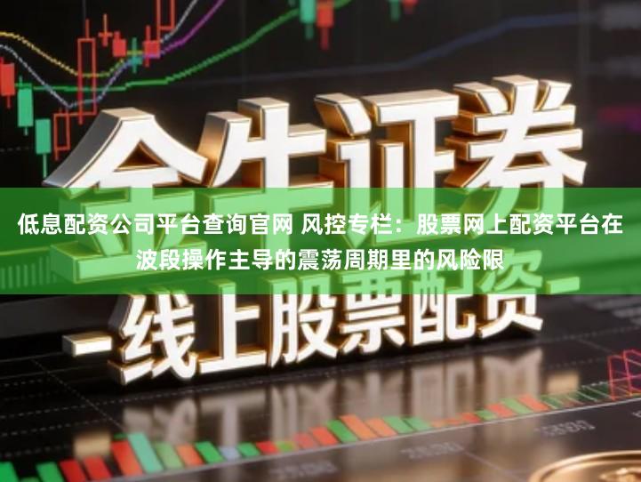 低息配资公司平台查询官网 风控专栏：股票网上配资平台在波段操作主导的震荡周期里的风险限