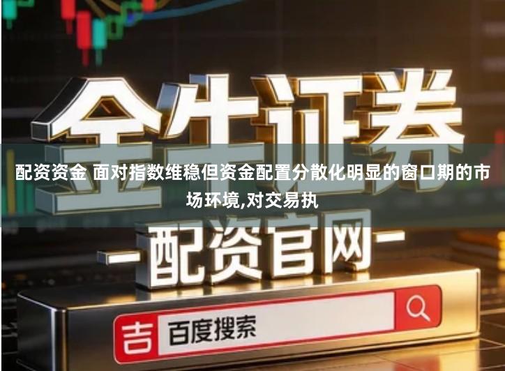 配资资金 面对指数维稳但资金配置分散化明显的窗口期的市场环境,对交易执