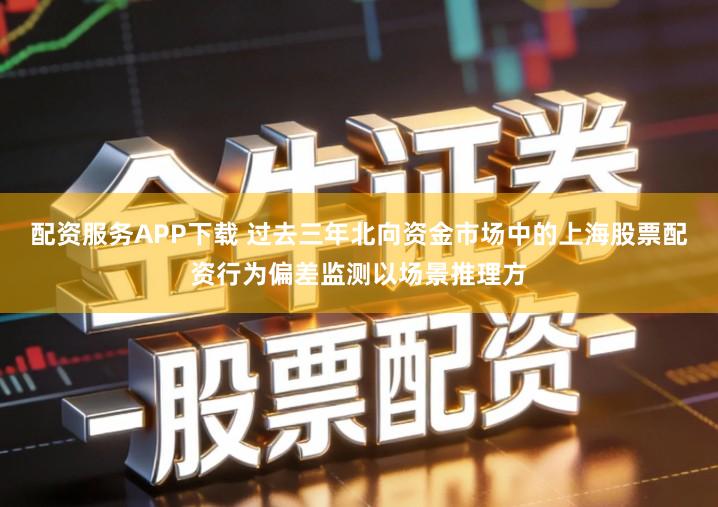 配资服务APP下载 过去三年北向资金市场中的上海股票配资行为偏差监测以场景推理方