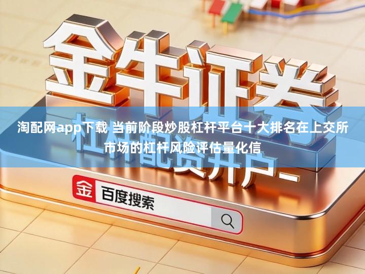 淘配网app下载 当前阶段炒股杠杆平台十大排名在上交所市场的杠杆风险评估量化信