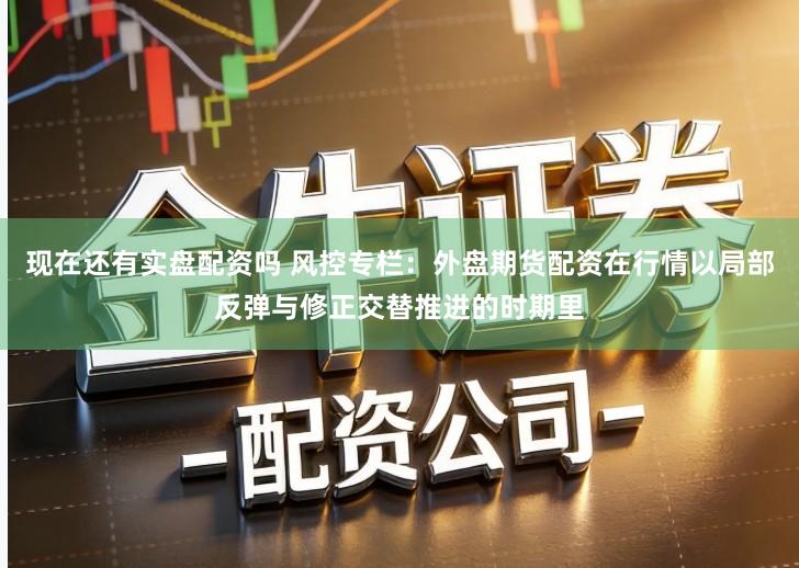 现在还有实盘配资吗 风控专栏：外盘期货配资在行情以局部反弹与修正交替推进的时期里