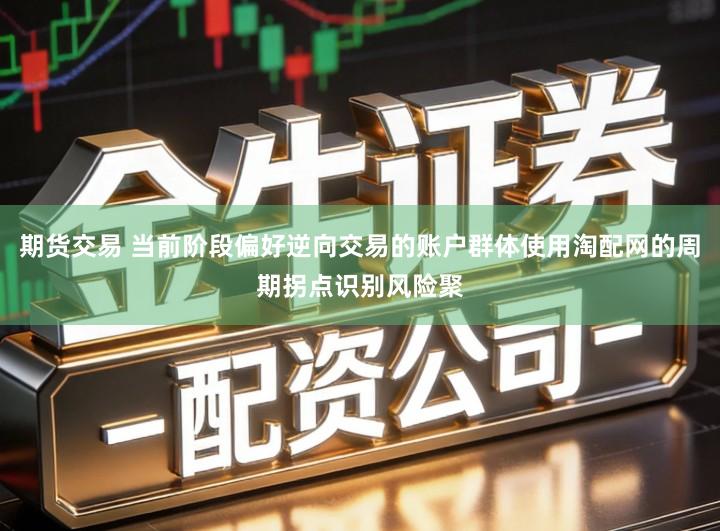 期货交易 当前阶段偏好逆向交易的账户群体使用淘配网的周期拐点识别风险聚