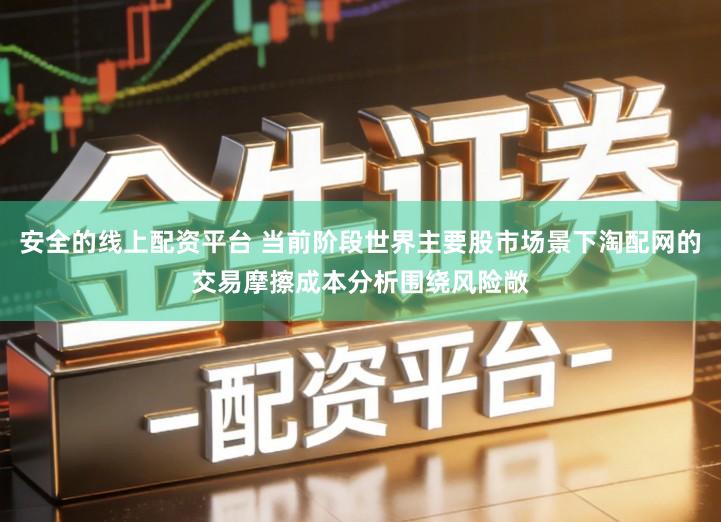 安全的线上配资平台 当前阶段世界主要股市场景下淘配网的交易摩擦成本分析围绕风险敞